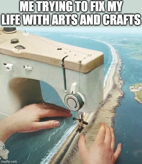 life | ME TRYING TO FIX MY LIFE WITH ARTS AND CRAFTS | image tagged in memes | made w/ Imgflip meme maker