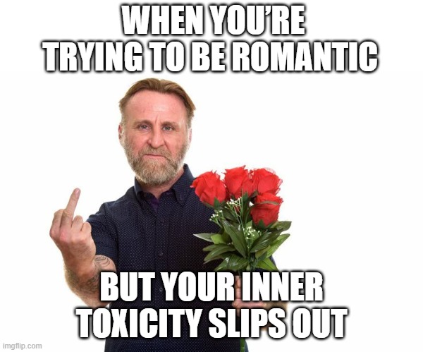 inner toxicity | WHEN YOU’RE TRYING TO BE ROMANTIC; BUT YOUR INNER TOXICITY SLIPS OUT | image tagged in memes | made w/ Imgflip meme maker