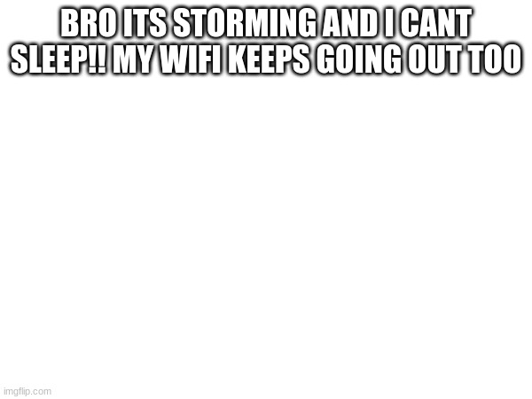 BRO ITS STORMING AND I CANT SLEEP!! MY WIFI KEEPS GOING OUT TOO | made w/ Imgflip meme maker