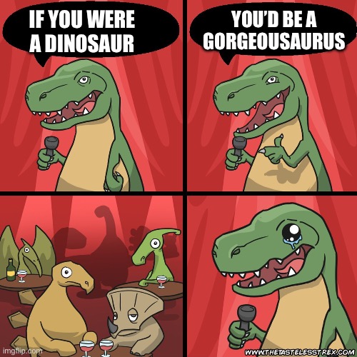 stand up dinosaur | IF YOU WERE A DINOSAUR YOU’D BE A GORGEOUSAURUS | image tagged in stand up dinosaur | made w/ Imgflip meme maker