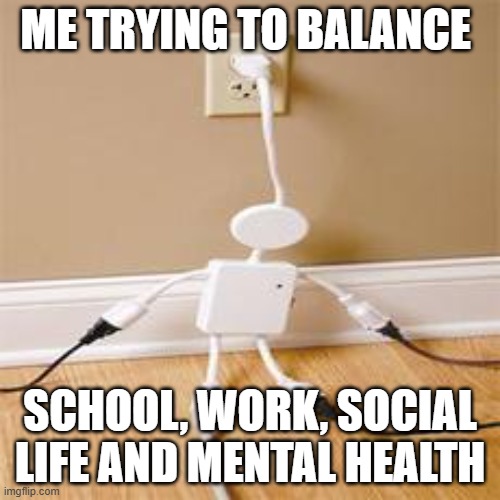 That feeling! | ME TRYING TO BALANCE; SCHOOL, WORK, SOCIAL LIFE AND MENTAL HEALTH | image tagged in memes | made w/ Imgflip meme maker