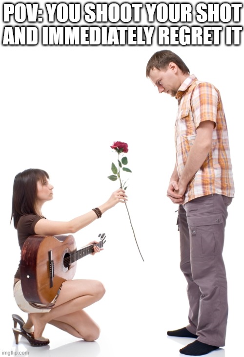 That feeling! | POV: YOU SHOOT YOUR SHOT AND IMMEDIATELY REGRET IT | image tagged in memes | made w/ Imgflip meme maker