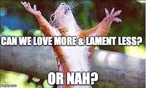 CAN WE LOVE MORE & LAMENT LESS? OR NAH? | made w/ Imgflip meme maker