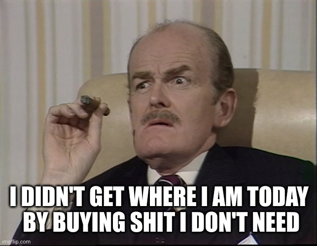 I didn't get where I am today | I DIDN'T GET WHERE I AM TODAY
 BY BUYING SHIT I DON'T NEED | image tagged in i didn't get where i am today | made w/ Imgflip meme maker