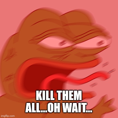 Rage Pepe | KILL THEM ALL...OH WAIT... | image tagged in rage pepe | made w/ Imgflip meme maker