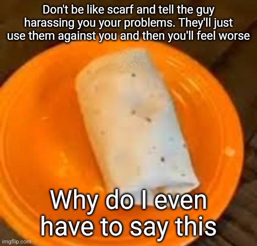 JimmyHere Burrito | Don't be like scarf and tell the guy harassing you your problems. They'll just use them against you and then you'll feel worse; Why do I even have to say this | image tagged in jimmyhere burrito | made w/ Imgflip meme maker