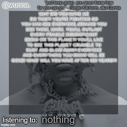 5 hours remain. Soon to be 4. | WHY DID YOU MAKE ME DO THIS?! YOU'RE FIGHTING SO YOU CAN SEE EVERYONE AROUND YOU DIE! THINK, MARK. YOU'LL OUTLAST EVERY FRAGILE INSIGNIFICANT BEING ON THIS PLANET! YOU'LL LIVE TO SEE THIS PLANET CRUMBLE TO DUST AND BLOW AWAY! EVERYONE AND EVERYTHING YOU KNOW WILL BE GONE! WHAT WILL YOU HAVE AFTER 500 YEARS?! nothing | image tagged in wunna 's announcement template | made w/ Imgflip meme maker