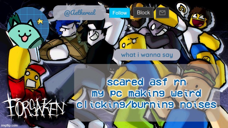 forsaken temp V2 | scared asf rn
my pc making weird clicking/burning noises | image tagged in forsaken temp v2 | made w/ Imgflip meme maker