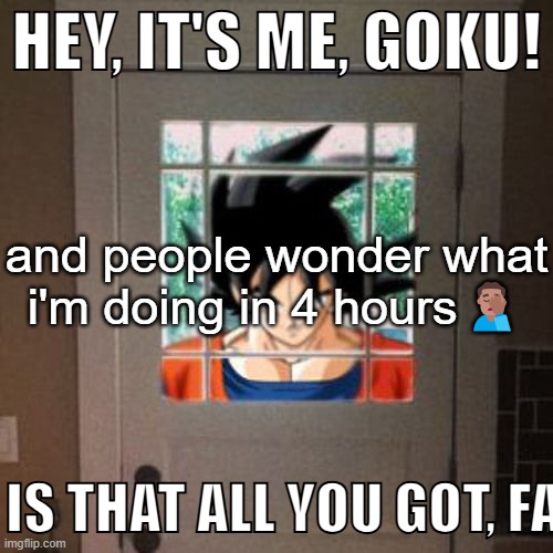 Hey, it's me, Goku! | and people wonder what i'm doing in 4 hours🤦🏽‍♂️ | image tagged in hey it's me goku | made w/ Imgflip meme maker