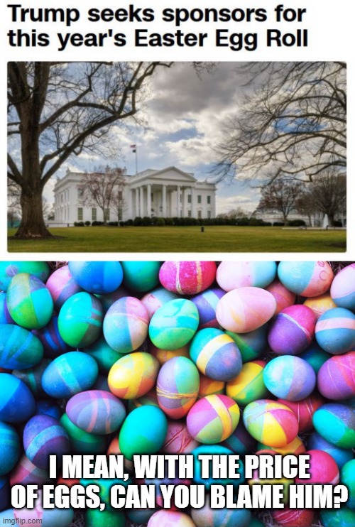White House Eggs | I MEAN, WITH THE PRICE OF EGGS, CAN YOU BLAME HIM? | image tagged in easter eggs | made w/ Imgflip meme maker