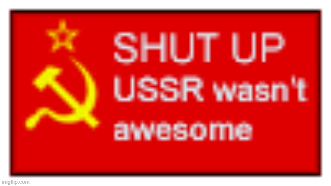 Shut up; USSR wasn't awesome | image tagged in shut up ussr wasn't awesome,communism | made w/ Imgflip meme maker