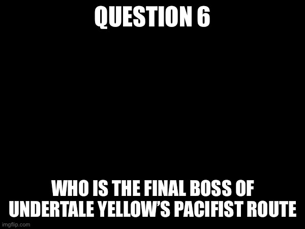 Due 3/25 9:00 PM | QUESTION 6; WHO IS THE FINAL BOSS OF UNDERTALE YELLOW’S PACIFIST ROUTE | made w/ Imgflip meme maker