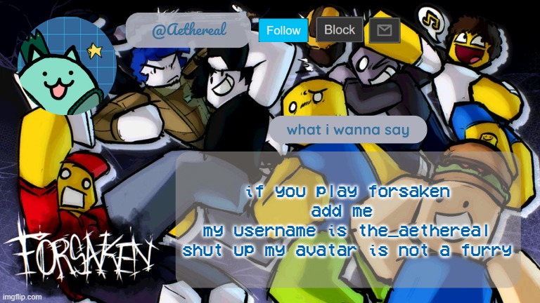 forsaken temp V2 | if you play forsaken
add me 
my username is the_aethereal
shut up my avatar is not a furry | image tagged in forsaken temp v2 | made w/ Imgflip meme maker