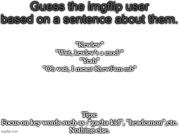 Guess the imgflip user based on a sentence about them | "Kewlew"
"Wait, kewlew's a mod?"
"Yeah"
"Oh wait, I meant KrewFam mb" | image tagged in guess the imgflip user based on a sentence about them,memes,msmg | made w/ Imgflip meme maker