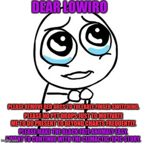 rage comic begging | DEAR LOWIRO; PLEASE REMOVE RED ARCS TO TOLERATE FINGER SWITCHING. PLEASE NO PTT DROPS JUST TO MOTIVATE ME TO DO PRESENT TO BEYOND CHARTS FREQUENTLY. PLEASE MAKE THE BLACK FATE ANOMALY EASY, I WANT TO CONTINUE WITH THE CLIMACTIC/EPIC STORY. | image tagged in rage comic begging | made w/ Imgflip meme maker