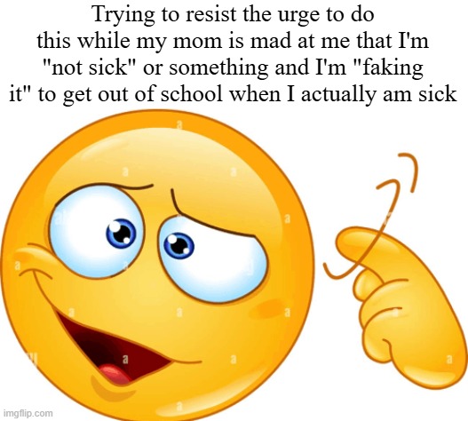 Trying to resist the urge to do this while my mom is mad at me that I'm "not sick" or something and I'm "faking it" to get out of school when I actually am sick | made w/ Imgflip meme maker