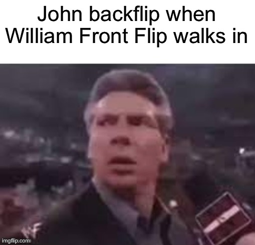 x when x walks in | John backflip when William Front Flip walks in | image tagged in x when x walks in | made w/ Imgflip meme maker