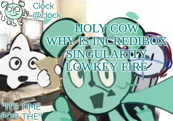 Clock's announcement template | HOLY COW WHY IS INCREDIBOX SINGULARITY LOWKEY FIRE | image tagged in clock's announcement template | made w/ Imgflip meme maker