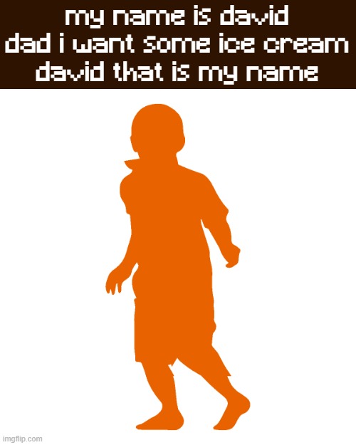 My Name is David | my name is david
dad i want some ice cream
david that is my name | image tagged in my name is david | made w/ Imgflip meme maker
