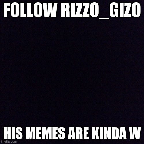 Black screen  | FOLLOW RIZZO_GIZO; HIS MEMES ARE KINDA W | image tagged in black screen | made w/ Imgflip meme maker