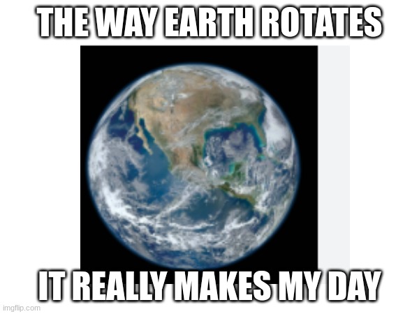 the earth | THE WAY EARTH ROTATES; IT REALLY MAKES MY DAY | image tagged in bill nye the science guy | made w/ Imgflip meme maker