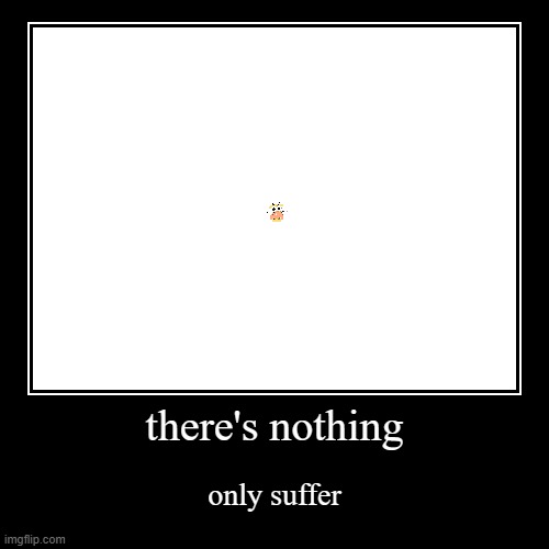 you never know | there's nothing | only suffer | image tagged in funny,demotivationals | made w/ Imgflip demotivational maker