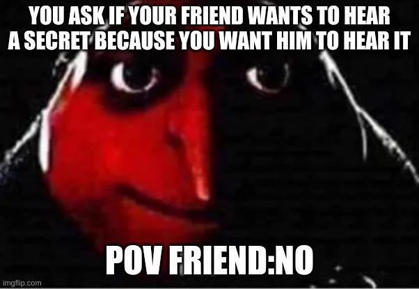 If you know, you know | YOU ASK IF YOUR FRIEND WANTS TO HEAR A SECRET BECAUSE YOU WANT HIM TO HEAR IT; POV FRIEND:NO | image tagged in gru no | made w/ Imgflip meme maker