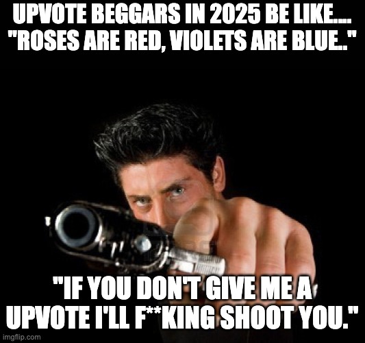 Upvote Beggars in 2025 Be Like.... | UPVOTE BEGGARS IN 2025 BE LIKE....
"ROSES ARE RED, VIOLETS ARE BLUE.."; "IF YOU DON'T GIVE ME A UPVOTE I'LL F**KING SHOOT YOU." | image tagged in guy with gun | made w/ Imgflip meme maker