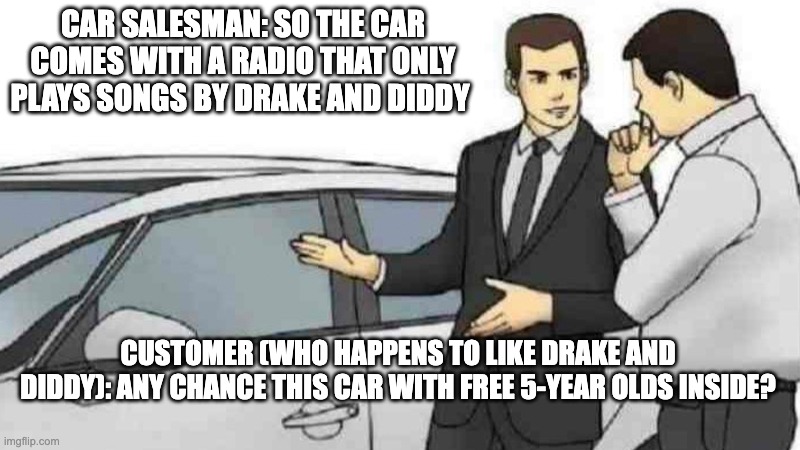 Some advice: Don't sell any car to a pedo...especially if that pedo is Drake | CAR SALESMAN: SO THE CAR COMES WITH A RADIO THAT ONLY PLAYS SONGS BY DRAKE AND DIDDY; CUSTOMER (WHO HAPPENS TO LIKE DRAKE AND DIDDY): ANY CHANCE THIS CAR WITH FREE 5-YEAR OLDS INSIDE? | image tagged in memes,car salesman slaps roof of car | made w/ Imgflip meme maker