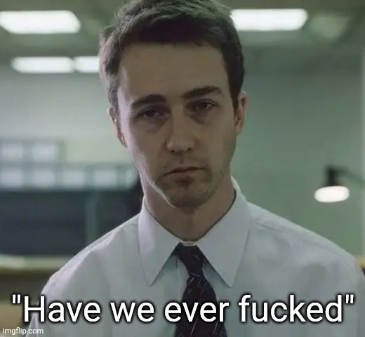 Fight club the narrator | "Have we ever fucked" | image tagged in fight club the narrator | made w/ Imgflip meme maker