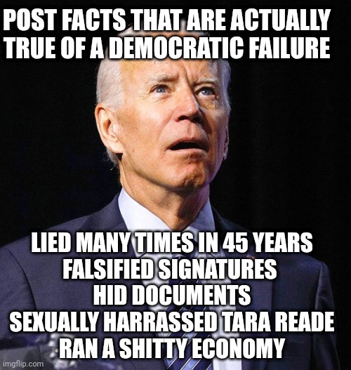 Joe Biden | LIED MANY TIMES IN 45 YEARS
FALSIFIED SIGNATURES 
HID DOCUMENTS
SEXUALLY HARRASSED TARA READE
RAN A SHITTY ECONOMY POST FACTS THAT ARE ACTUA | image tagged in joe biden | made w/ Imgflip meme maker