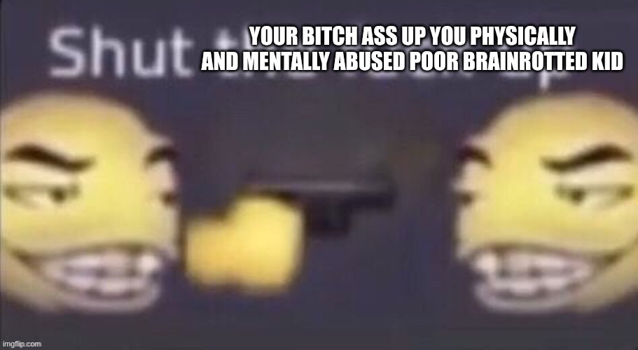 YOUR BITCH ASS UP YOU PHYSICALLY AND MENTALLY ABUSED POOR BRAINROTTED KID | image tagged in stfu | made w/ Imgflip meme maker