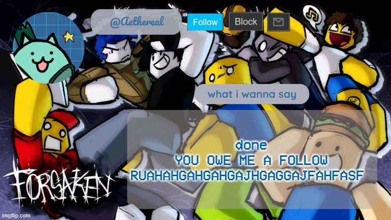 forsaken temp V2 | done
YOU OWE ME A FOLLOW RUAHAHGAHGAHGAJHGAGGAJFAHFASF | image tagged in forsaken temp v2 | made w/ Imgflip meme maker