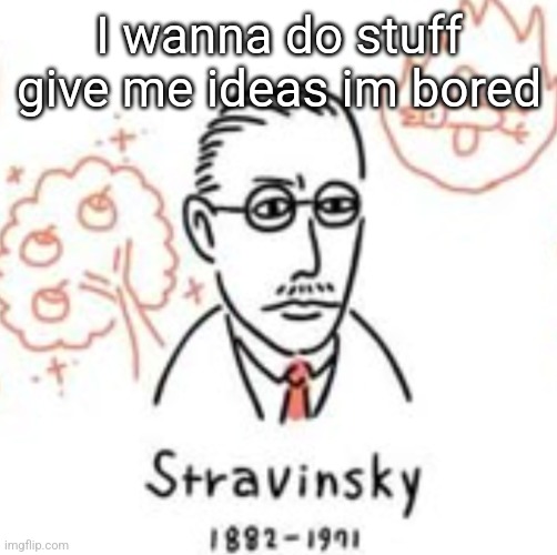 Stravinsky | I wanna do stuff give me ideas im bored | image tagged in stravinsky | made w/ Imgflip meme maker