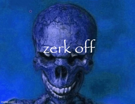 zerk off | image tagged in zerk off | made w/ Imgflip meme maker
