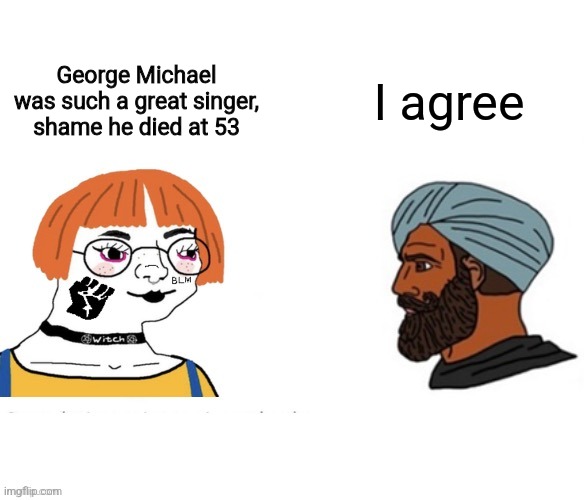 Liberal White Woman vs Chad Muslim | I agree; George Michael was such a great singer, shame he died at 53 | image tagged in liberal white woman vs chad muslim | made w/ Imgflip meme maker
