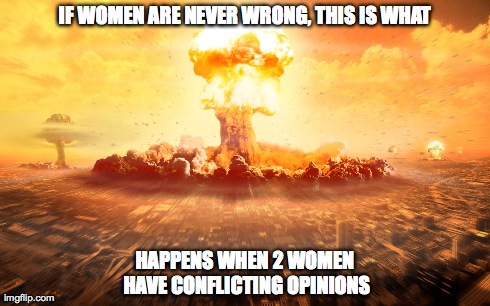Opposing Viewpoints | IF WOMEN ARE NEVER WRONG, THIS IS WHAT HAPPENS WHEN 2 WOMEN HAVE CONFLICTING OPINIONS | image tagged in women,nuclear explosion | made w/ Imgflip meme maker