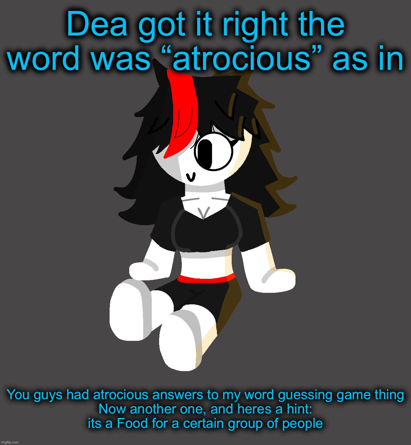 Pp919 | Dea got it right the word was “atrocious” as in; You guys had atrocious answers to my word guessing game thing

Now another one, and heres a hint: its a Food for a certain group of people | image tagged in its chronooo | made w/ Imgflip meme maker