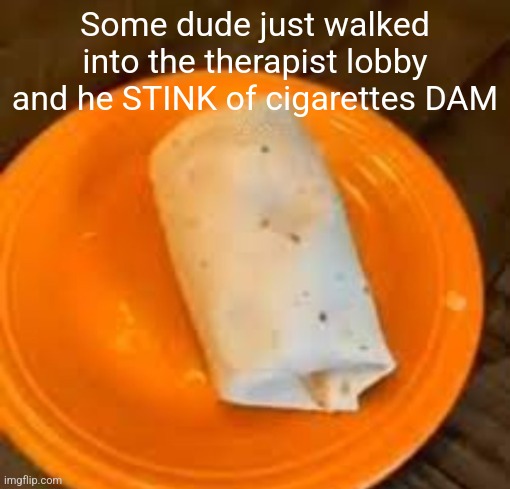 JimmyHere Burrito | Some dude just walked into the therapist lobby and he STINK of cigarettes DAM | image tagged in jimmyhere burrito | made w/ Imgflip meme maker