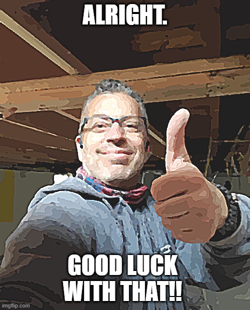 ALRIGHT. GOOD LUCK
WITH THAT!! | image tagged in thumbs up | made w/ Imgflip meme maker