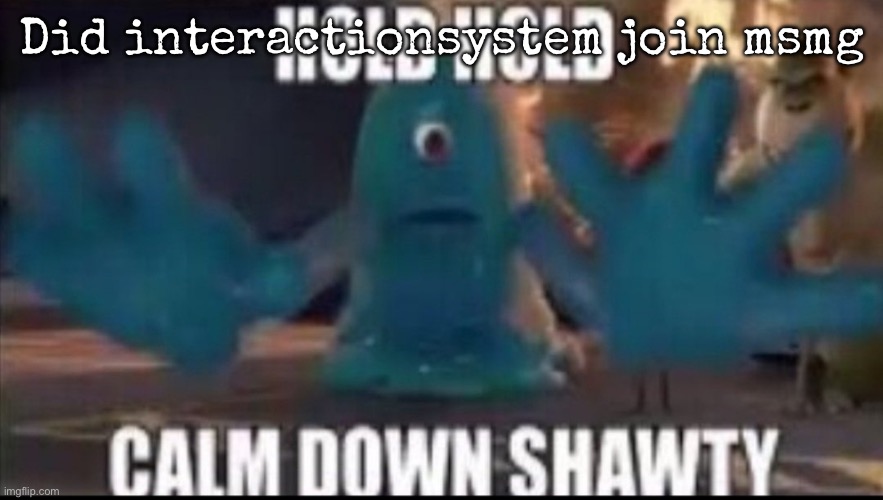 Please tell me it's fake | Did interactionsystem join msmg | image tagged in calm down shawty,msmg | made w/ Imgflip meme maker