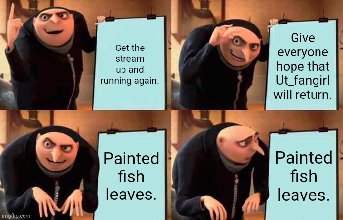 Damn, we really can't catch a break. | Get the stream up and running again. Give everyone hope that Ut_fangirl will return. Painted fish leaves. Painted fish leaves. | image tagged in memes,gru's plan,im fucking crying | made w/ Imgflip meme maker