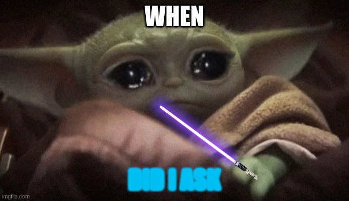 the 1 true one | WHEN; DID I ASK | image tagged in crying baby yoda,star wars | made w/ Imgflip meme maker