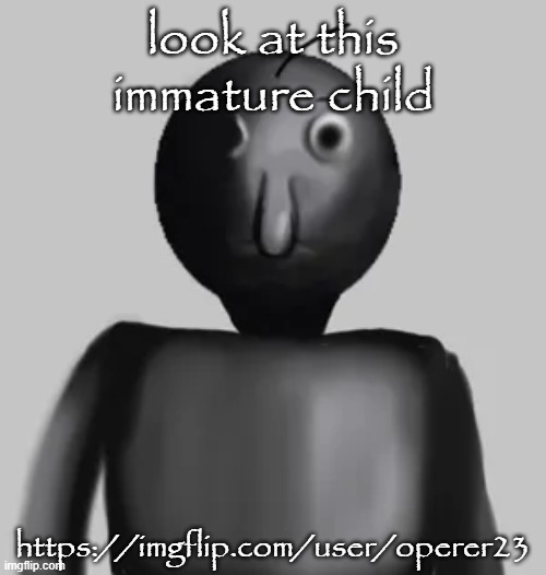 b̵̺̪͍̓͛͠a̸͇͕̝͒́͑l̸̟̪͙͋͌͋d̴̘͔̈́̿͝i̴͍̼̾͑̕ | look at this immature child; https://imgflip.com/user/operer23 | image tagged in b a l d i | made w/ Imgflip meme maker