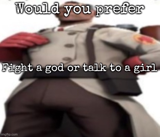 Ze medic | Would you prefer; Fight a god or talk to a girl | image tagged in ze medic,msmg | made w/ Imgflip meme maker