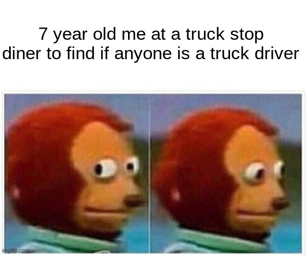 I expected a lot of trucker hats and facial hair | 7 year old me at a truck stop diner to find if anyone is a truck driver | image tagged in memes,monkey puppet,funny | made w/ Imgflip meme maker