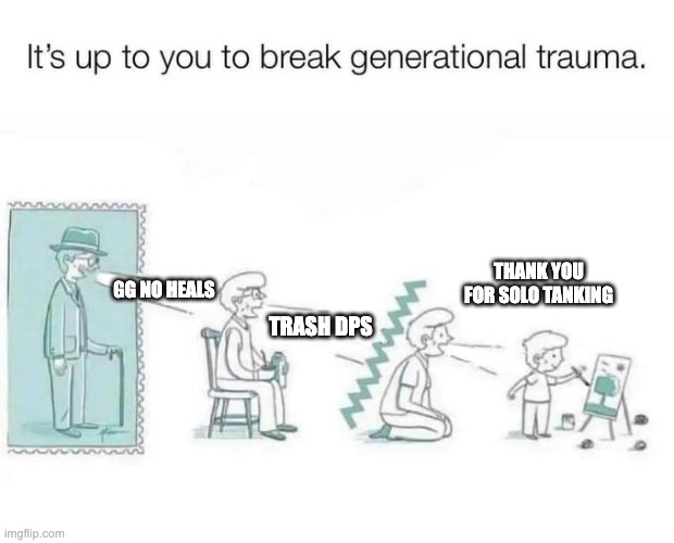 It's up to you to break generational trauma | THANK YOU FOR SOLO TANKING; GG NO HEALS; TRASH DPS | image tagged in it's up to you to break generational trauma | made w/ Imgflip meme maker
