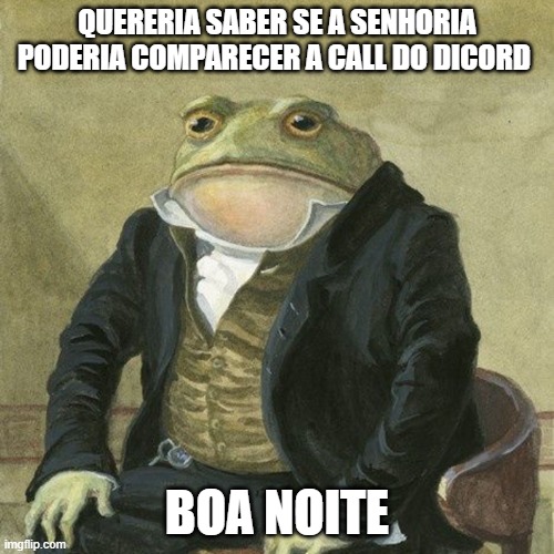 Gentlemen, it is with great pleasure to inform you that | QUERERIA SABER SE A SENHORIA PODERIA COMPARECER A CALL DO DICORD; BOA NOITE | image tagged in gentlemen it is with great pleasure to inform you that | made w/ Imgflip meme maker