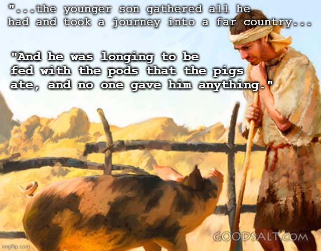 Runaway Son | "...the younger son gathered all he had and took a journey into a far country... "And he was longing to be fed with the pods that the pigs ate, and no one gave him anything." | image tagged in luke 15,prodigal son | made w/ Imgflip meme maker