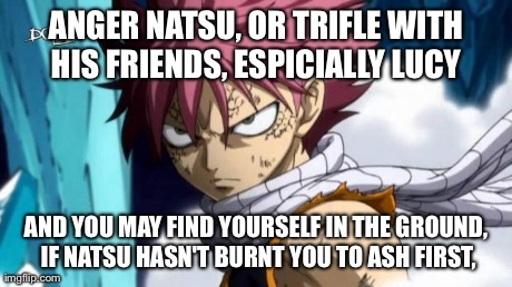 natsu | ANGER NATSU, OR TRIFLE WITH HIS FRIENDS, ESPICIALLY LUCY  AND YOU MAY FIND YOURSELF IN THE GROUND, IF NATSU HASN'T BURNT YOU TO ASH FIRST, | image tagged in natsu | made w/ Imgflip meme maker